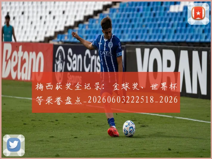 梅西获奖全记录：金球奖、世界杯等荣誉盘点_20260603222518_20260707145307