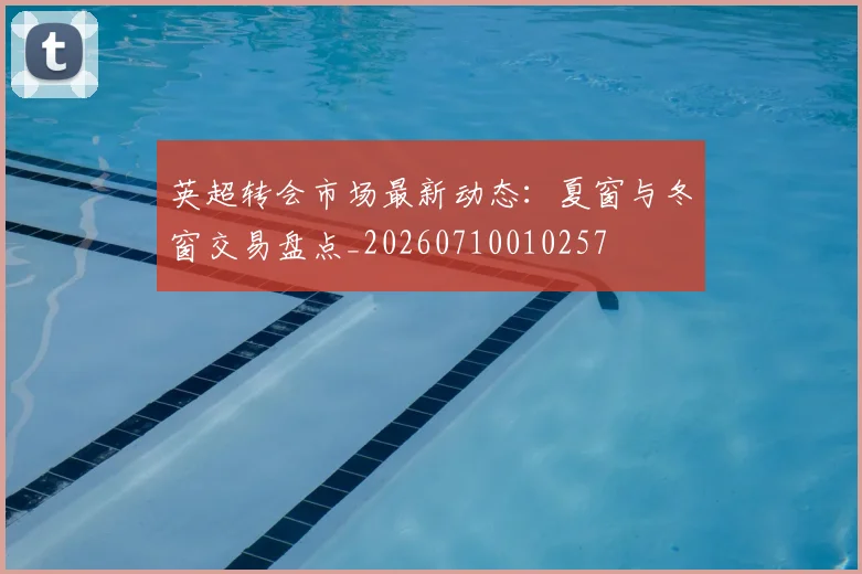 英超转会市场最新动态：夏窗与冬窗交易盘点_20260710010257