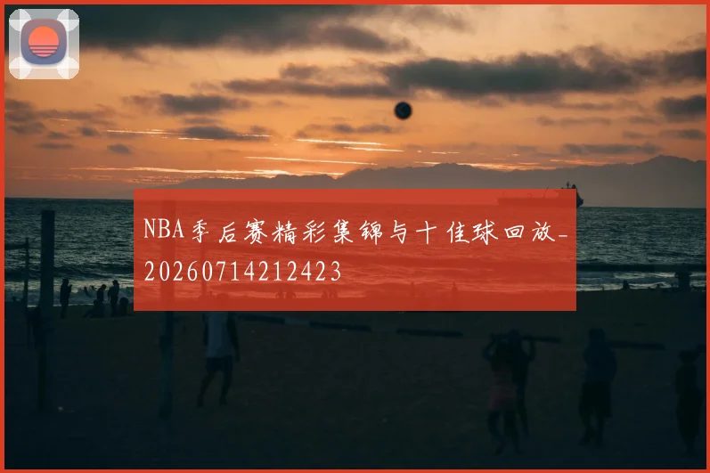 NBA季后赛精彩集锦与十佳球回放_20260714212423