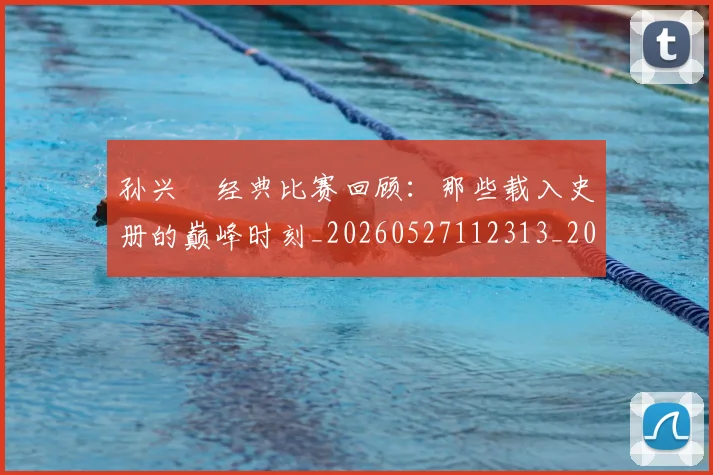 孙兴慜经典比赛回顾：那些载入史册的巅峰时刻_20260527112313_20260703233404