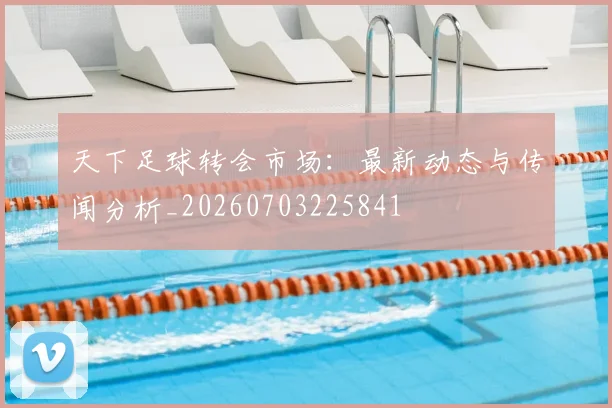 天下足球转会市场:最新动态与传闻分析_20260703225841