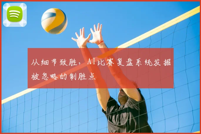 从细节致胜,AI比赛复盘系统发掘被忽略的制胜点