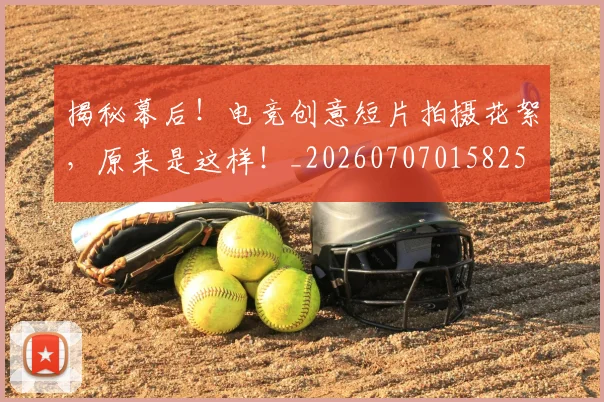 揭秘幕后!电竞创意短片拍摄花絮,原来是这样!_20260707015825