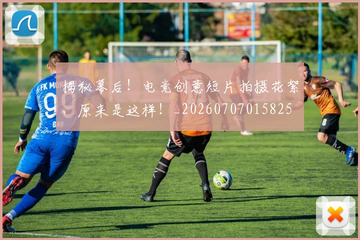 揭秘幕后！电竞创意短片拍摄花絮，原来是这样！_20260707015825