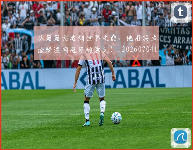 从籍籍无名到世界之巅，他用实力诠释温网冠军的意义！_20260704164916