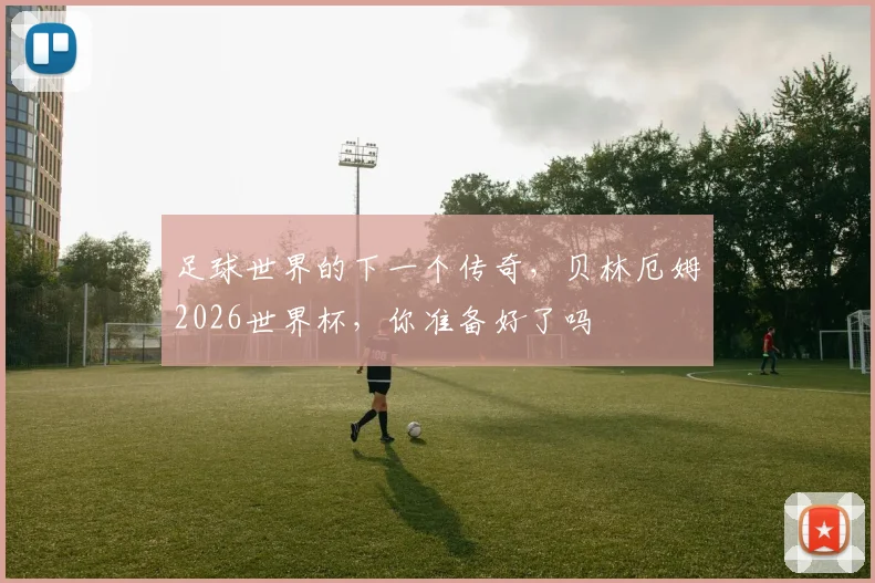 足球世界的下一个传奇,贝林厄姆2026世界杯,你准备好了吗