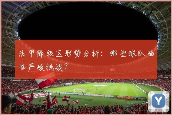 法甲降级区形势分析：哪些球队面临严峻挑战？