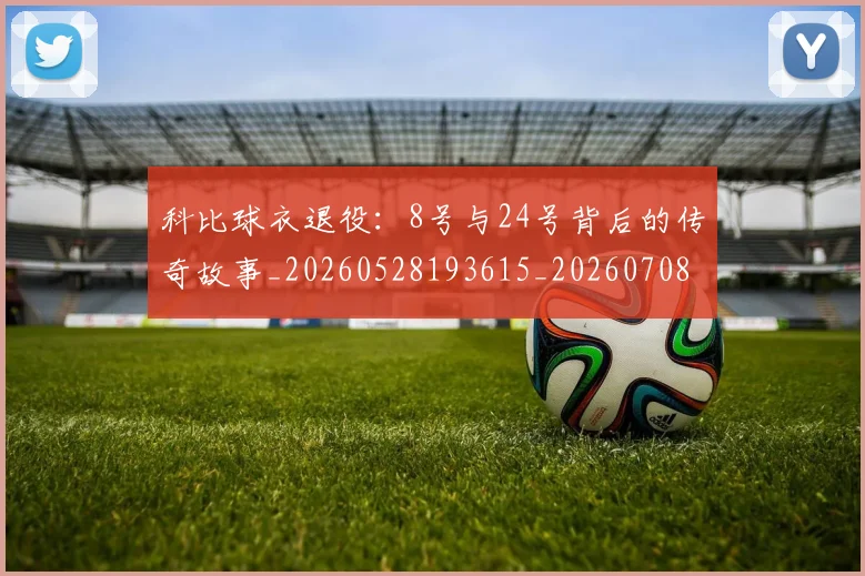 科比球衣退役：8号与24号背后的传奇故事_20260528193615_20260708195329