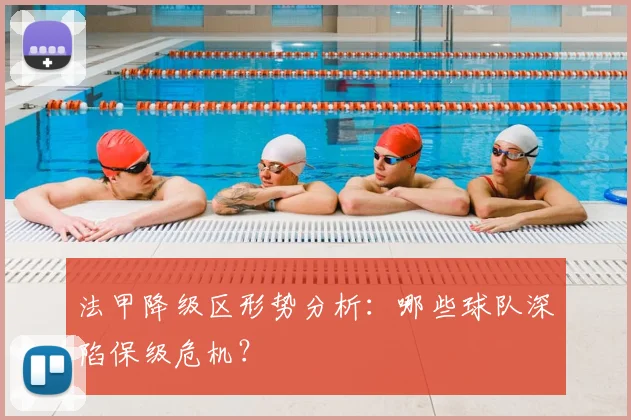 法甲降级区形势分析：哪些球队深陷保级危机？