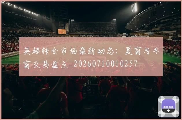 英超转会市场最新动态:夏窗与冬窗交易盘点_20260710010257