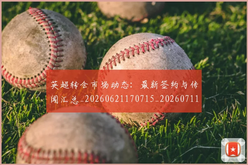英超转会市场动态:最新签约与传闻汇总_20260621170715_20260711201648
