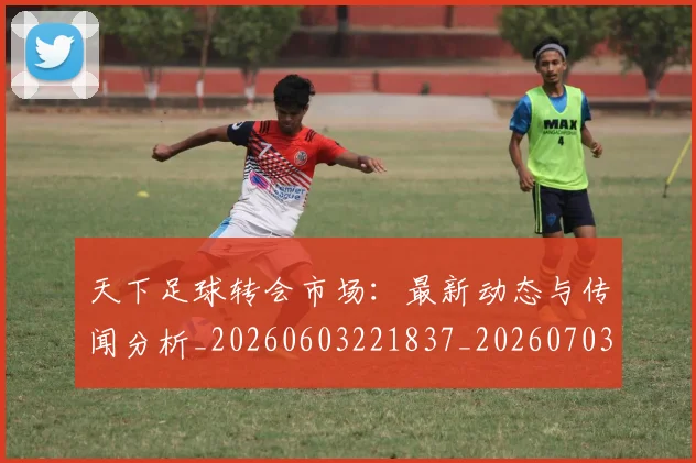 天下足球转会市场：最新动态与传闻分析_20260603221837_20260703225841