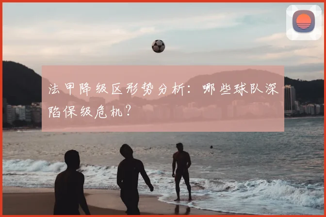 法甲降级区形势分析：哪些球队深陷保级危机？