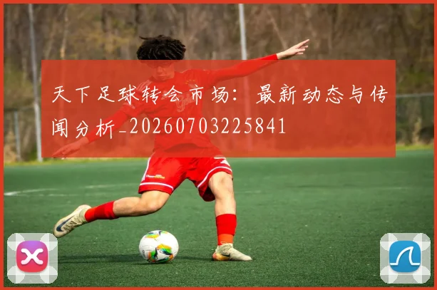 天下足球转会市场:最新动态与传闻分析_20260703225841