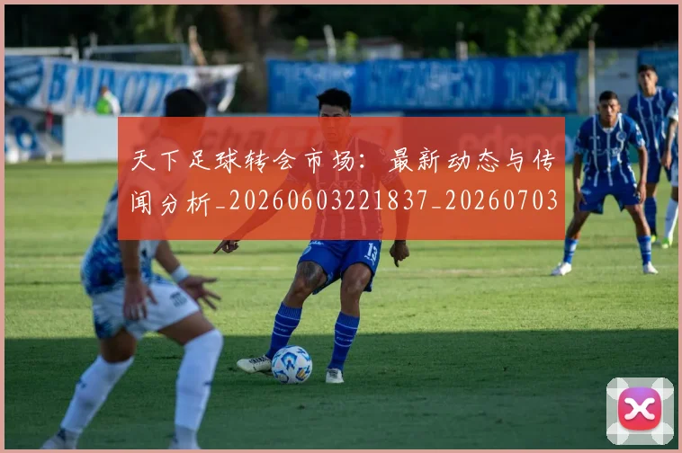 天下足球转会市场:最新动态与传闻分析_20260603221837_20260703225841