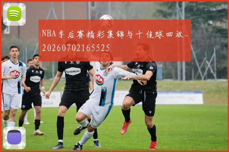 NBA季后赛精彩集锦与十佳球回放_20260702165525
