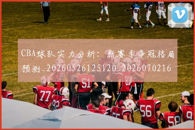 CBA球队实力分析：新赛季争冠格局预测_20260526125120_20260702164255
