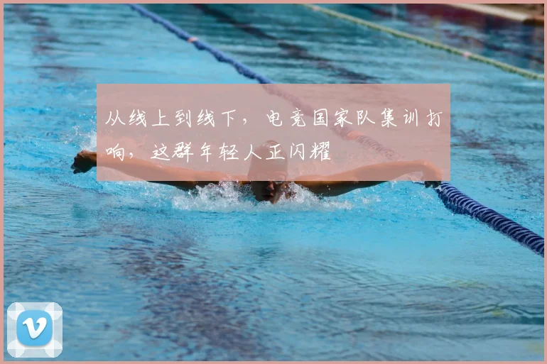 从线上到线下，电竞国家队集训打响，这群年轻人正闪耀